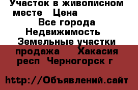 Участок в живописном месте › Цена ­ 180 000 - Все города Недвижимость » Земельные участки продажа   . Хакасия респ.,Черногорск г.